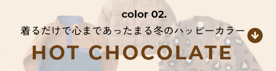 color 02. 着るだけで心まであったまる冬のハッピーカラー HOT CHOCOLATE