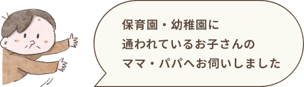 保育園・幼稚園に通われているお子さんのママ・パパへお伺いしました