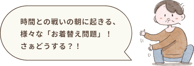 時間との戦いの朝に起きる、様々な「お着替え問題」！さぁどうする？！